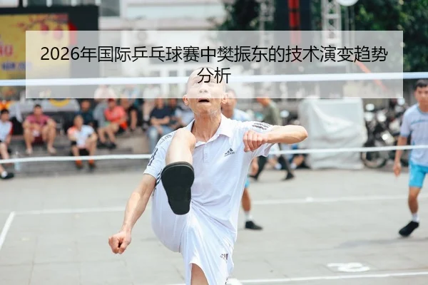 2026年国际乒乓球赛中樊振东的技术演变趋势分析