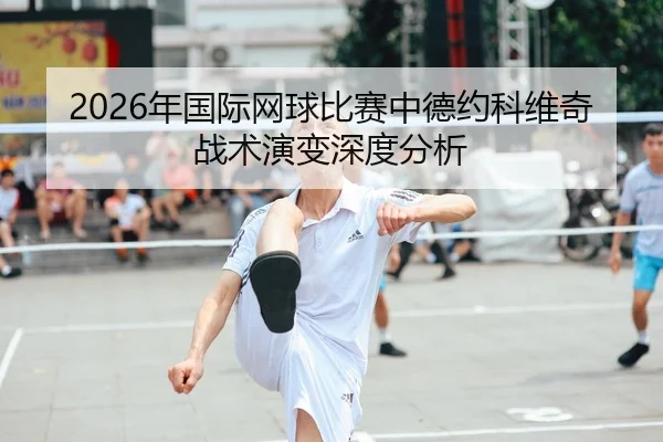 2026年国际网球比赛中德约科维奇战术演变深度分析