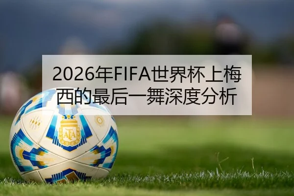 2026年FIFA世界杯上梅西的最后一舞深度分析